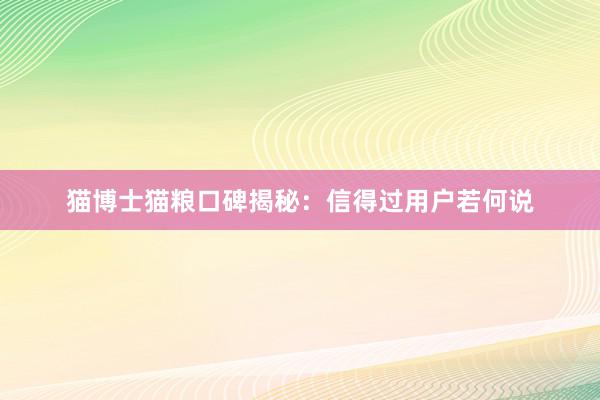 猫博士猫粮口碑揭秘：信得过用户若何说